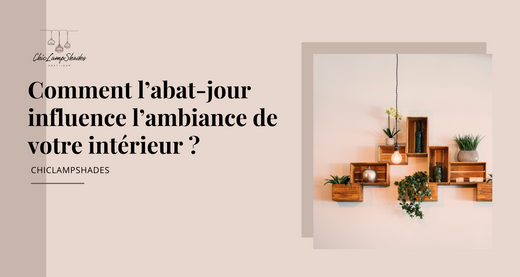 Comment l'abat-jour influence l'ambiance de votre intérieur ?